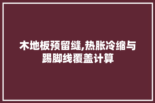 木地板预留缝,热胀冷缩与踢脚线覆盖计算