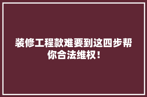 装修工程款难要到这四步帮你合法维权！