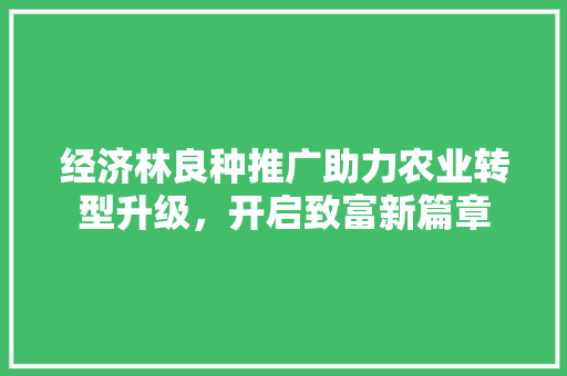 经济林良种推广助力农业转型升级，开启致富新篇章