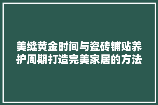 美缝黄金时间与瓷砖铺贴养护周期打造完美家居的方法