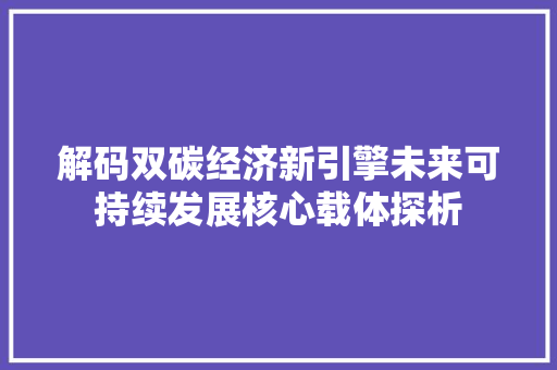 解码双碳经济新引擎未来可持续发展核心载体探析