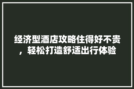 经济型酒店攻略住得好不贵，轻松打造舒适出行体验