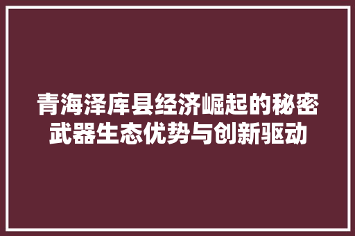 青海泽库县经济崛起的秘密武器生态优势与创新驱动