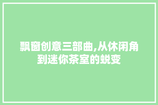 飘窗创意三部曲,从休闲角到迷你茶室的蜕变