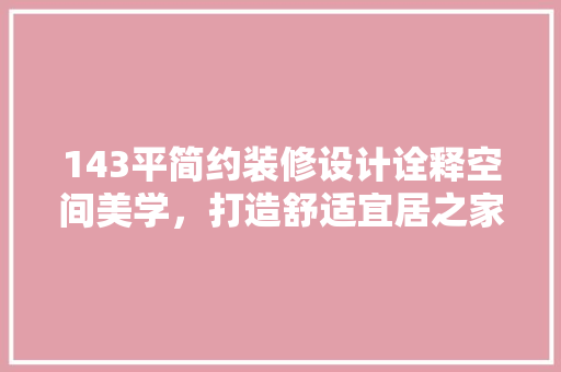 143平简约装修设计诠释空间美学,打造舒适宜居之家