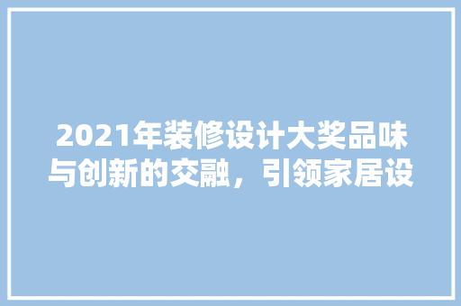 2021年装修设计大奖品味与创新的交融,引领家居设计新风尚 第1张 2021年装修设计大奖品味与创新的交融,引领家居设计新风尚 第1张