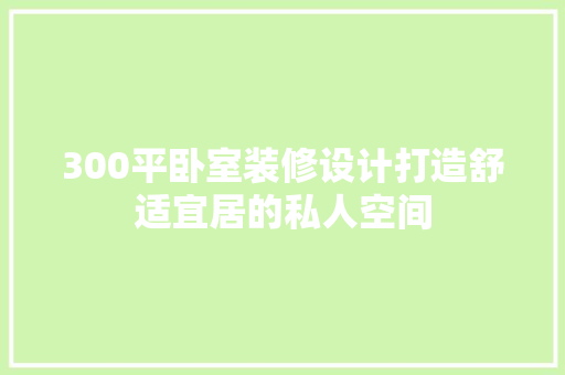 300平卧室装修设计打造舒适宜居的私人空间