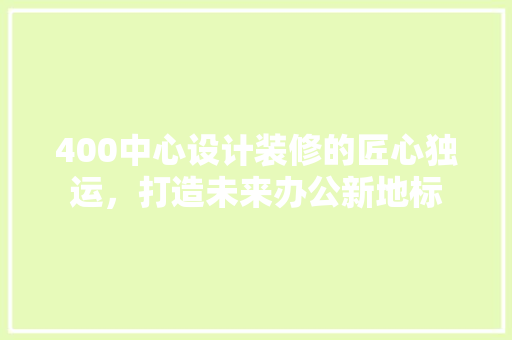 400中心设计装修的匠心独运，打造未来办公新地标
