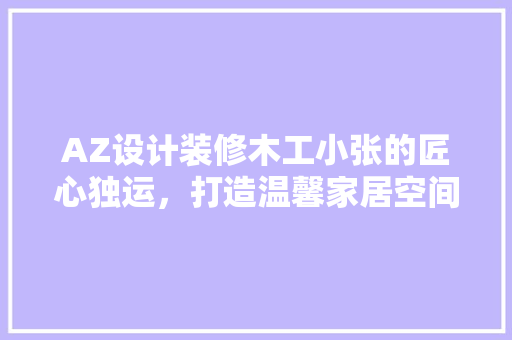 AZ设计装修木工小张的匠心独运，打造温馨家居空间