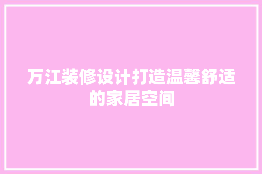 万江装修设计打造温馨舒适的家居空间