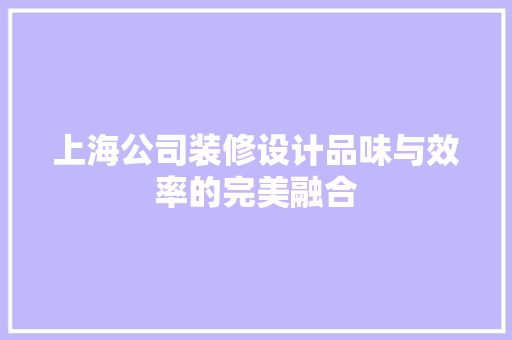 上海公司装修设计品味与效率的完美融合