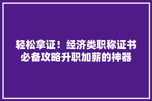轻松拿证！经济类职称证书必备攻略升职加薪的神器