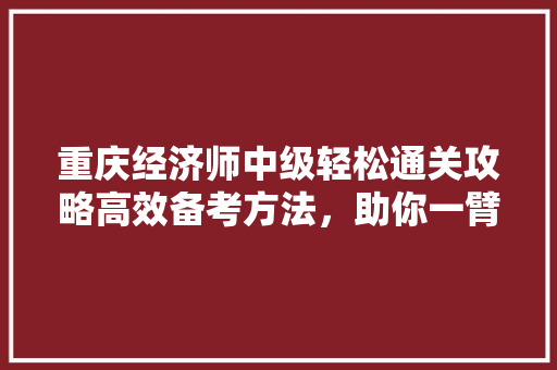 重庆经济师中级轻松通关攻略高效备考方法，助你一臂之力！