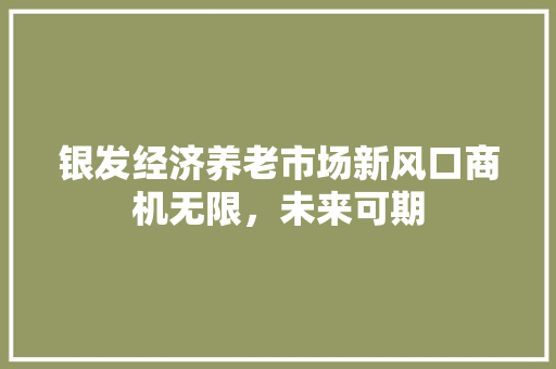 银发经济养老市场新风口商机无限，未来可期