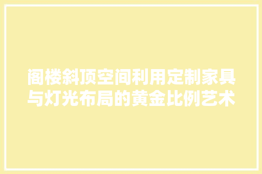 阁楼斜顶空间利用定制家具与灯光布局的黄金比例艺术