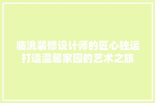 临洮装修设计师的匠心独运打造温馨家园的艺术之旅