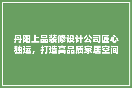丹阳上品装修设计公司匠心独运，打造高品质家居空间