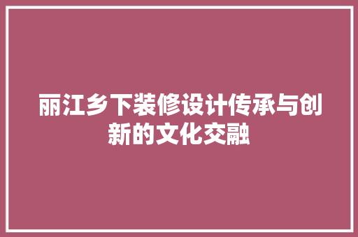丽江乡下装修设计传承与创新的文化交融