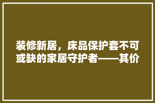 装修新居，床品保护套不可或缺的家居守护者——其价格之谜