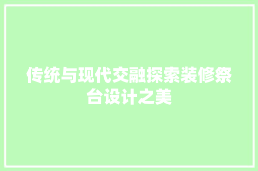 传统与现代交融探索装修祭台设计之美