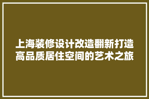 上海装修设计改造翻新打造高品质居住空间的艺术之旅