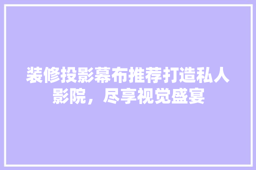 装修投影幕布推荐打造私人影院，尽享视觉盛宴
