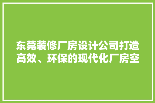 东莞装修厂房设计公司打造高效、环保的现代化厂房空间