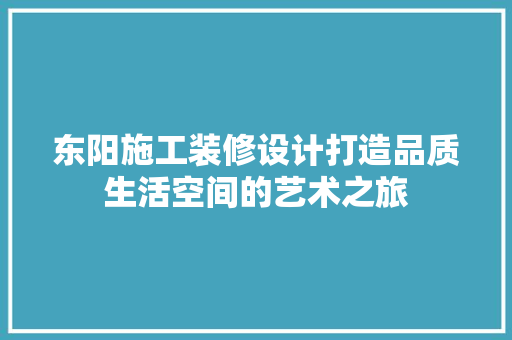 东阳施工装修设计打造品质生活空间的艺术之旅