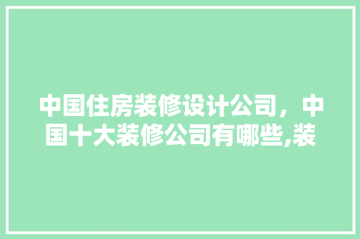 中国住房装修设计公司，中国十大装修公司有哪些,装修公司哪家好