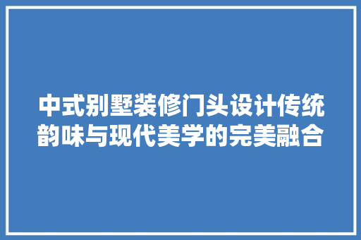中式别墅装修门头设计传统韵味与现代美学的完美融合