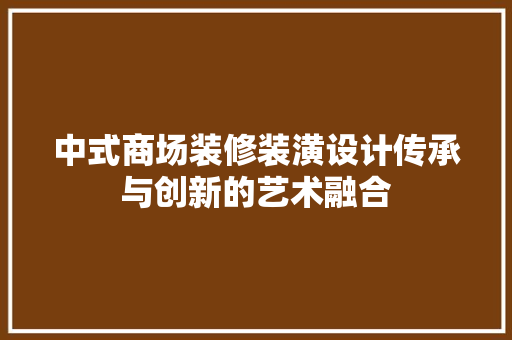 中式商场装修装潢设计传承与创新的艺术融合