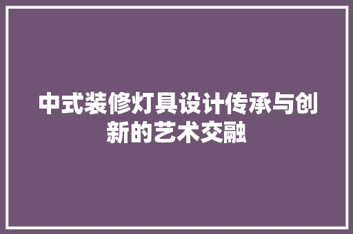 中式装修灯具设计传承与创新的艺术交融