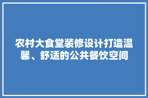农村大食堂装修设计打造温馨、舒适的公共餐饮空间