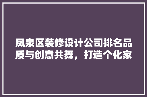 凤泉区装修设计公司排名品质与创意共舞，打造个化家居空间