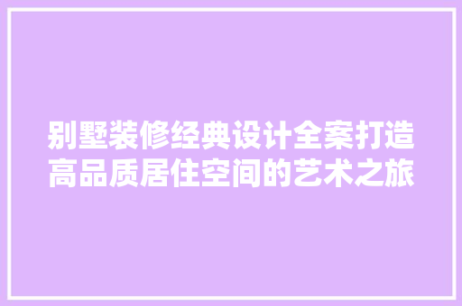 别墅装修经典设计全案打造高品质居住空间的艺术之旅