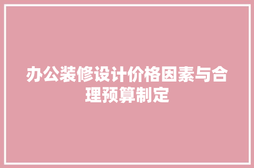 办公装修设计价格因素与合理预算制定