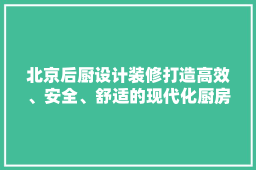 北京后厨设计装修打造高效、安全、舒适的现代化厨房空间