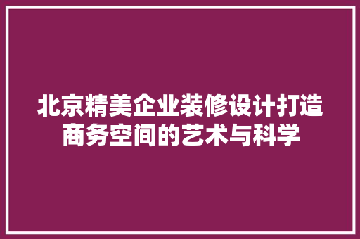 北京精美企业装修设计打造商务空间的艺术与科学