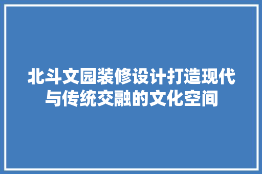 北斗文园装修设计打造现代与传统交融的文化空间