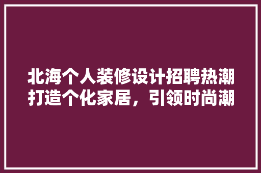 北海个人装修设计招聘热潮打造个化家居，引领时尚潮流