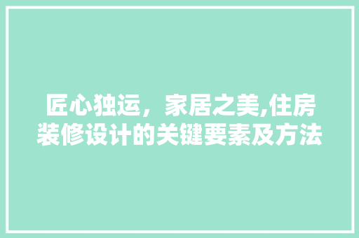 匠心独运,家居之美,住房装修设计的关键要素及方法