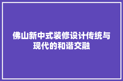 佛山新中式装修设计传统与现代的和谐交融