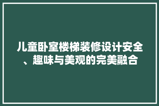 儿童卧室楼梯装修设计安全、趣味与美观的完美融合