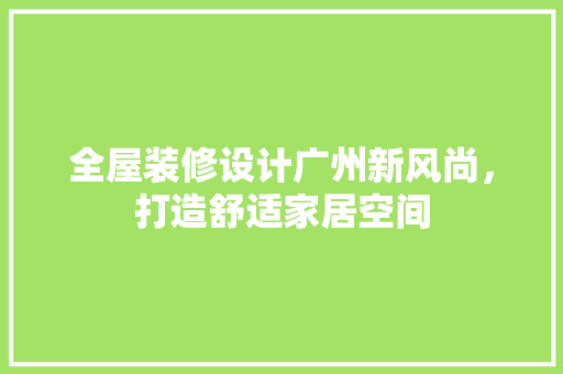 全屋装修设计广州新风尚，打造舒适家居空间