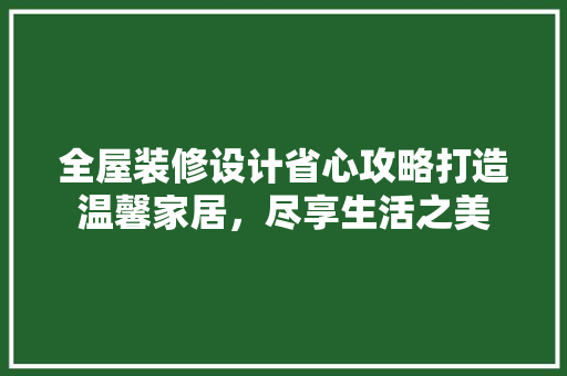 全屋装修设计省心攻略打造温馨家居，尽享生活之美