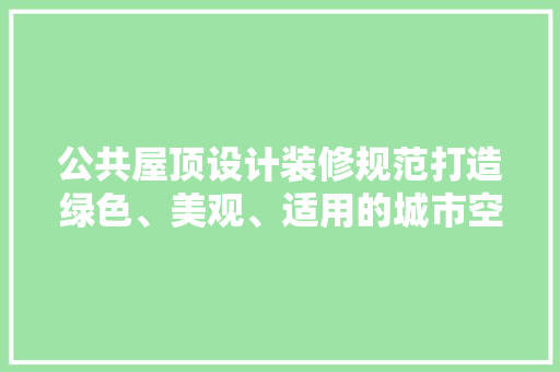 公共屋顶设计装修规范打造绿色、美观、适用的城市空间