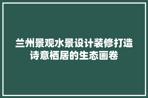 兰州景观水景设计装修打造诗意栖居的生态画卷