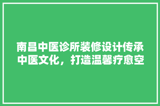 南昌中医诊所装修设计传承中医文化，打造温馨疗愈空间