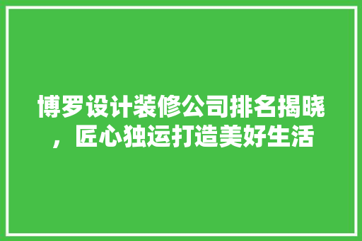 博罗设计装修公司排名揭晓，匠心独运打造美好生活