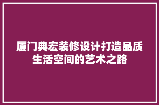 厦门典宏装修设计打造品质生活空间的艺术之路